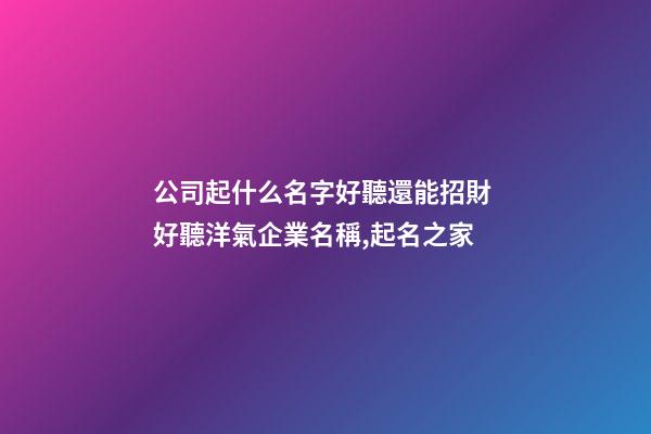 公司起什么名字好聽還能招財 好聽洋氣企業名稱,起名之家